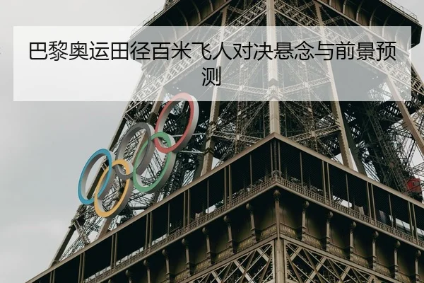 巴黎奥运田径百米飞人对决悬念与前景预测